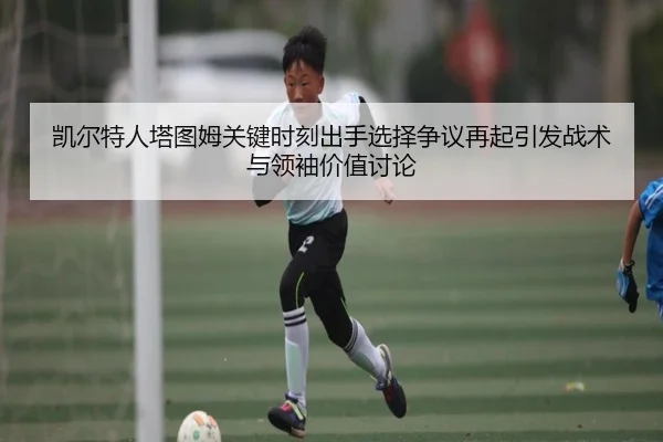 凯尔特人塔图姆关键时刻出手选择争议再起引发战术与领袖价值讨论